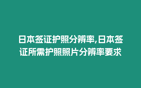 日本簽證護照分辨率,日本簽證所需護照照片分辨率要求