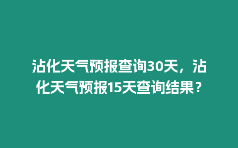 沾化天氣預報查詢30天，沾化天氣預報15天查詢結(jié)果？