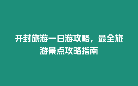 開封旅游一日游攻略，最全旅游景點攻略指南