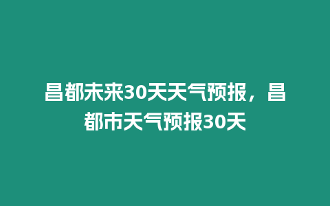 昌都未來30天天氣預報，昌都市天氣預報30天