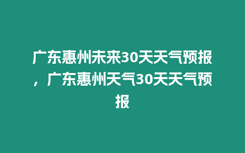 廣東惠州未來30天天氣預報，廣東惠州天氣30天天氣預報