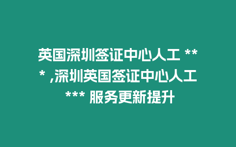 英國深圳簽證中心人工 *** ,深圳英國簽證中心人工 *** 服務(wù)更新提升