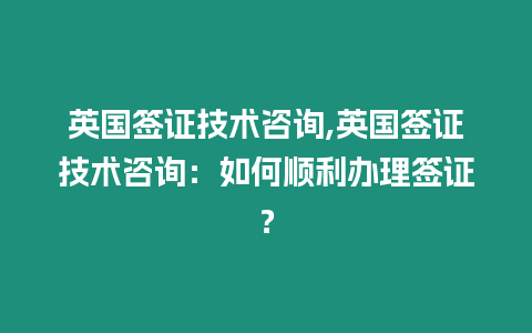 英國簽證技術咨詢,英國簽證技術咨詢：如何順利辦理簽證？