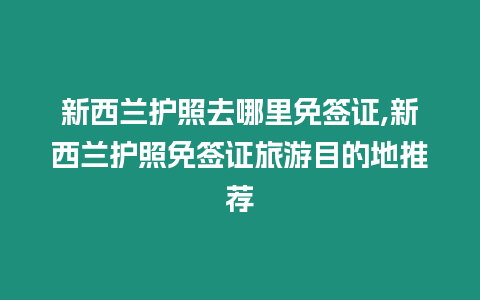 新西蘭護照去哪里免簽證,新西蘭護照免簽證旅游目的地推薦