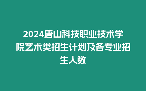 2024唐山科技職業(yè)技術學院藝術類招生計劃及各專業(yè)招生人數(shù)