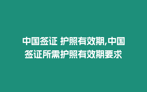 中國簽證 護(hù)照有效期,中國簽證所需護(hù)照有效期要求