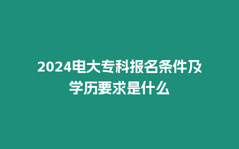 2024電大專科報名條件及學歷要求是什么