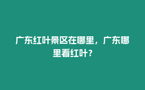 廣東紅葉景區在哪里，廣東哪里看紅葉？