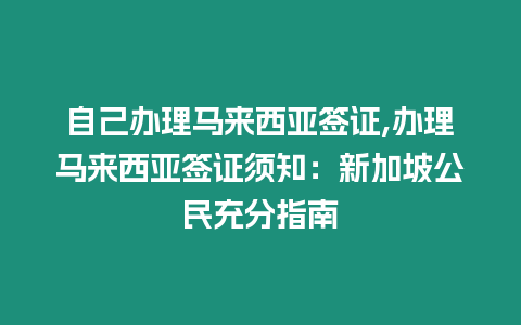 自己辦理馬來西亞簽證,辦理馬來西亞簽證須知：新加坡公民充分指南