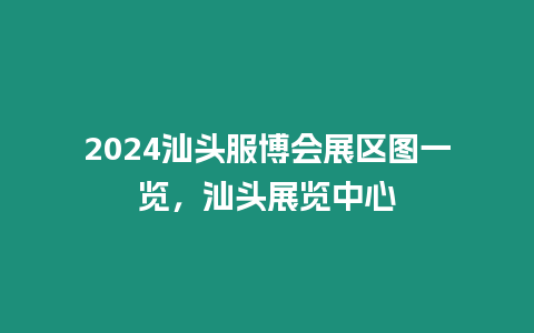 2024汕頭服博會展區圖一覽，汕頭展覽中心