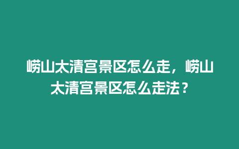 嶗山太清宮景區怎么走，嶗山太清宮景區怎么走法？