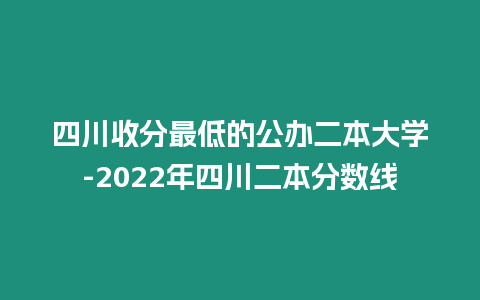 四川收分最低的公辦二本大學-2022年四川二本分數線