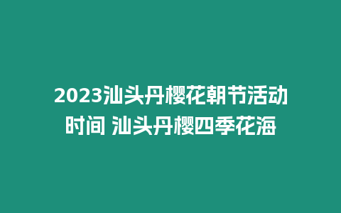 2023汕頭丹櫻花朝節活動時間 汕頭丹櫻四季花海