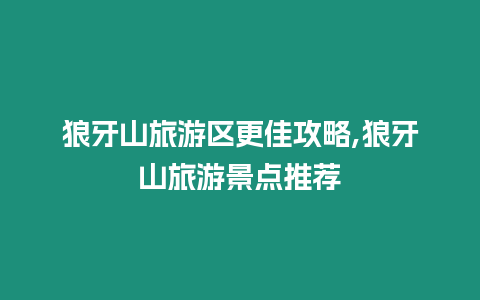 狼牙山旅游區更佳攻略,狼牙山旅游景點推薦