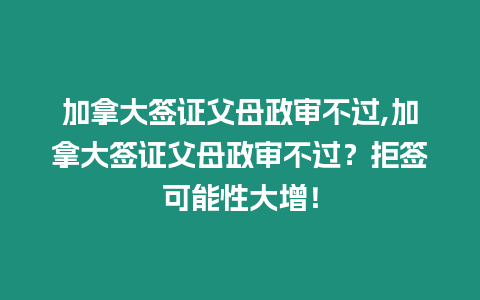 加拿大簽證父母政審不過,加拿大簽證父母政審不過？拒簽可能性大增！