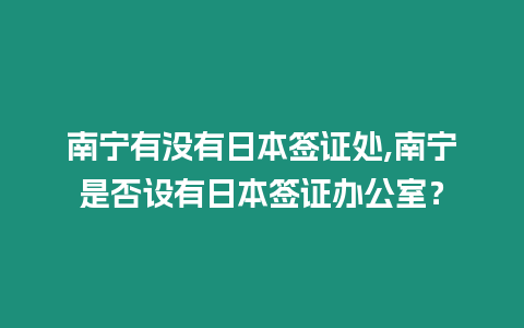 南寧有沒有日本簽證處,南寧是否設有日本簽證辦公室？