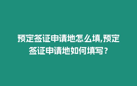 預定簽證申請地怎么填,預定簽證申請地如何填寫？