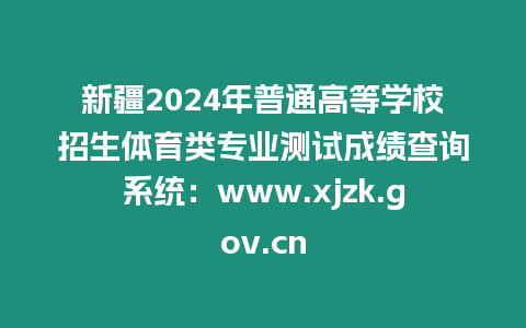 新疆2024年普通高等學校招生體育類專業測試成績查詢系統：www.xjzk.gov.cn