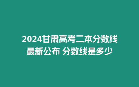 2024甘肅高考二本分數線最新公布 分數線是多少