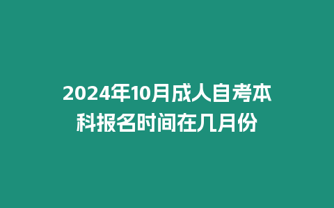 2024年10月成人自考本科報名時間在幾月份