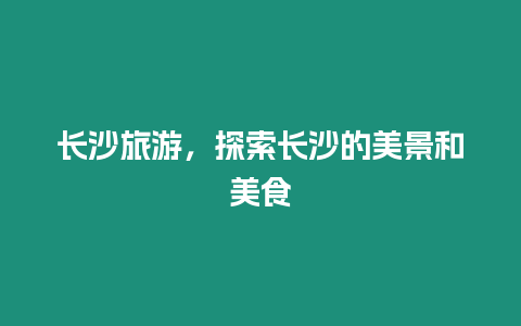 長沙旅游，探索長沙的美景和美食