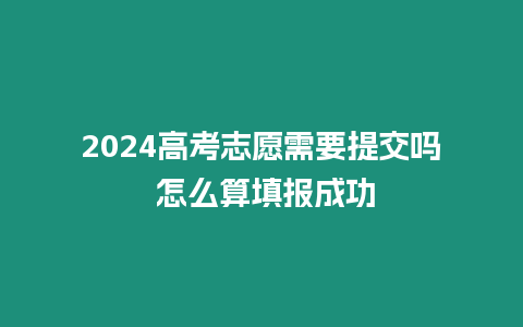 2024高考志愿需要提交嗎 怎么算填報(bào)成功