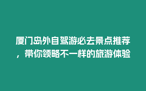 廈門島外自駕游必去景點(diǎn)推薦，帶你領(lǐng)略不一樣的旅游體驗(yàn)