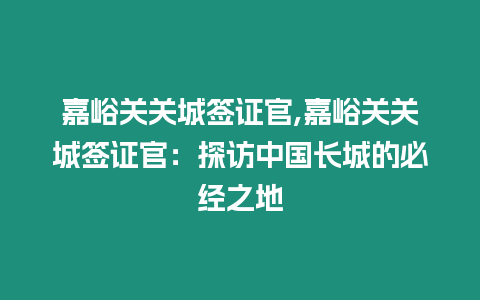 嘉峪關(guān)關(guān)城簽證官,嘉峪關(guān)關(guān)城簽證官：探訪中國長城的必經(jīng)之地