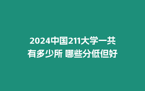 2024中國211大學(xué)一共有多少所 哪些分低但好