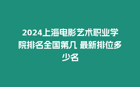 2024上海電影藝術(shù)職業(yè)學(xué)院排名全國第幾 最新排位多少名