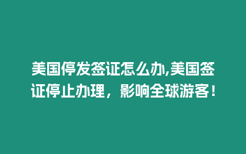 美國停發簽證怎么辦,美國簽證停止辦理，影響全球游客！