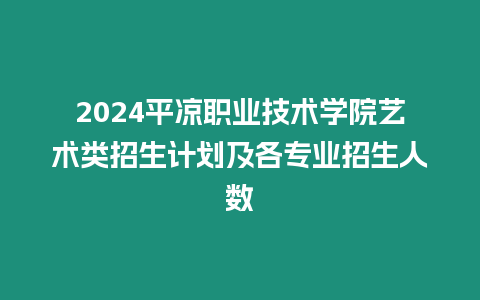 2024平?jīng)雎殬I(yè)技術(shù)學(xué)院藝術(shù)類招生計(jì)劃及各專業(yè)招生人數(shù)