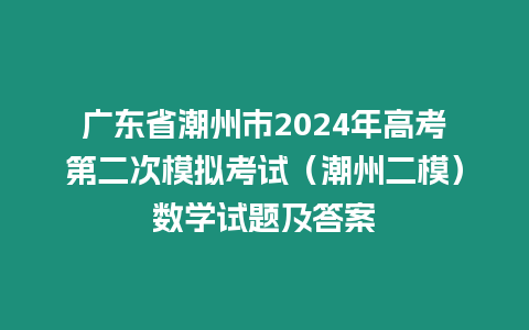 廣東省潮州市2024年高考第二次模擬考試（潮州二模）數學試題及答案