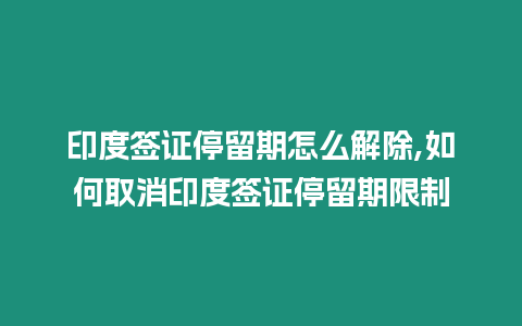 印度簽證停留期怎么解除,如何取消印度簽證停留期限制