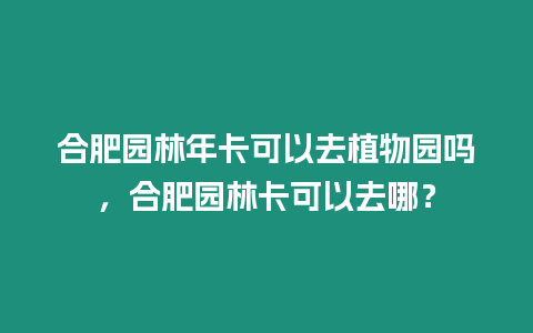 合肥園林年卡可以去植物園嗎，合肥園林卡可以去哪？