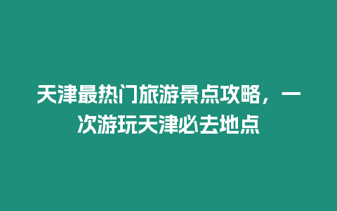 天津最熱門旅游景點攻略，一次游玩天津必去地點