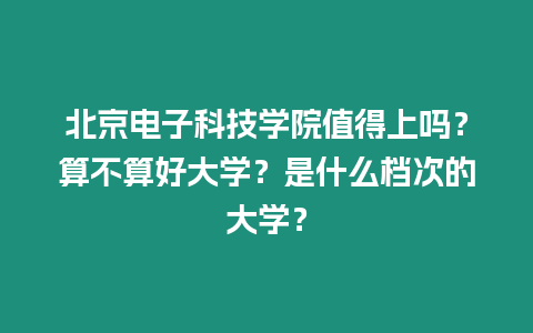 北京電子科技學院值得上嗎？算不算好大學？是什么檔次的大學？