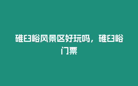 碓臼峪風景區(qū)好玩嗎，碓臼峪門票