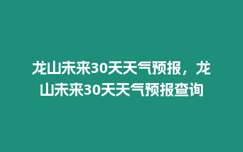 龍山未來30天天氣預報，龍山未來30天天氣預報查詢