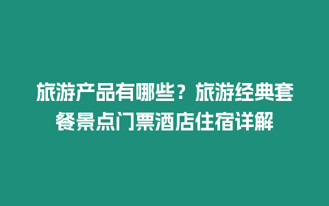 旅游產(chǎn)品有哪些？旅游經(jīng)典套餐景點門票酒店住宿詳解