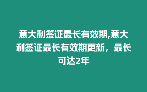 意大利簽證最長有效期,意大利簽證最長有效期更新，最長可達2年