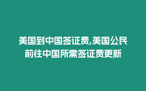 美國到中國簽證費,美國公民前往中國所需簽證費更新