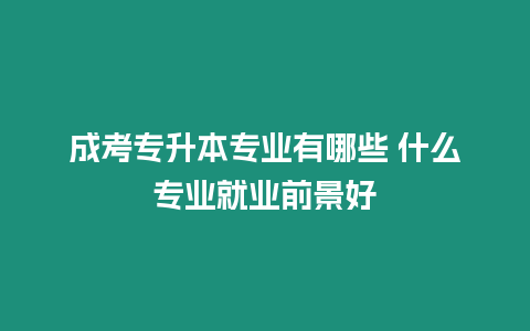 成考專升本專業有哪些 什么專業就業前景好