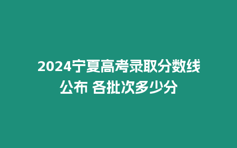 2024寧夏高考錄取分數(shù)線公布 各批次多少分