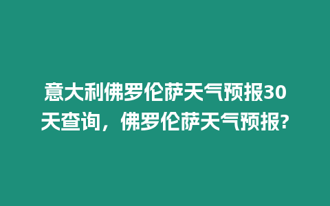 意大利佛羅倫薩天氣預報30天查詢，佛羅倫薩天氣預報?