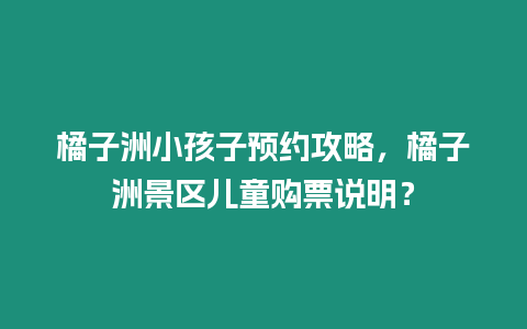 橘子洲小孩子預約攻略，橘子洲景區兒童購票說明？