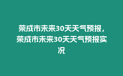 榮成市未來30天天氣預報，榮成市未來30天天氣預報實況