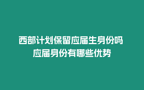 西部計劃保留應屆生身份嗎 應屆身份有哪些優勢