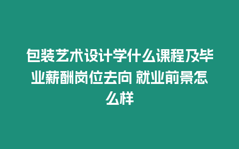 包裝藝術(shù)設(shè)計(jì)學(xué)什么課程及畢業(yè)薪酬崗位去向 就業(yè)前景怎么樣