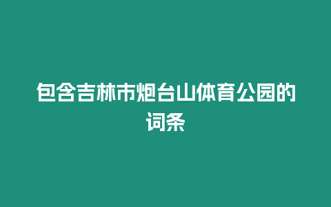 包含吉林市炮臺山體育公園的詞條